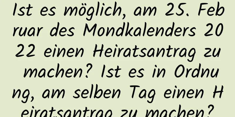 Ist es möglich, am 25. Februar des Mondkalenders 2022 einen Heiratsantrag zu machen? Ist es in Ordnung, am selben Tag einen Heiratsantrag zu machen?