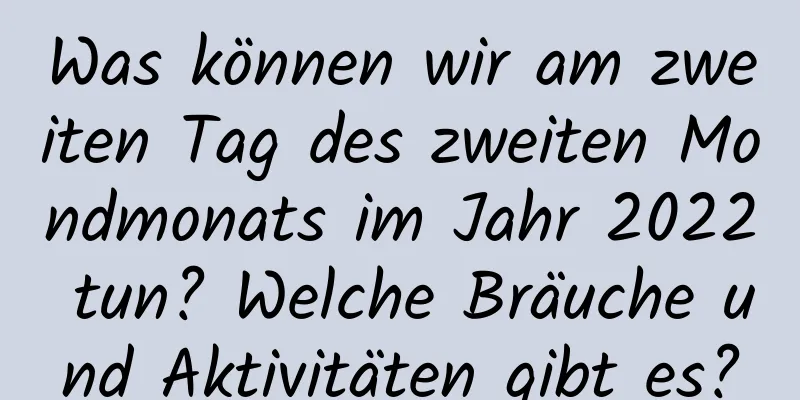 Was können wir am zweiten Tag des zweiten Mondmonats im Jahr 2022 tun? Welche Bräuche und Aktivitäten gibt es?