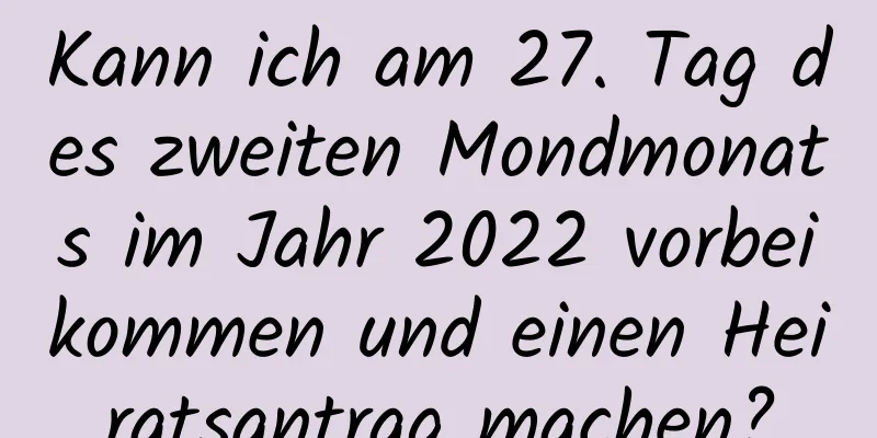 Kann ich am 27. Tag des zweiten Mondmonats im Jahr 2022 vorbeikommen und einen Heiratsantrag machen?