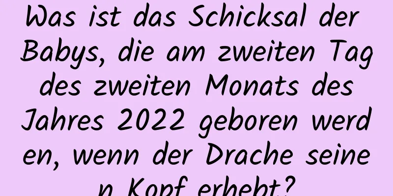 Was ist das Schicksal der Babys, die am zweiten Tag des zweiten Monats des Jahres 2022 geboren werden, wenn der Drache seinen Kopf erhebt?