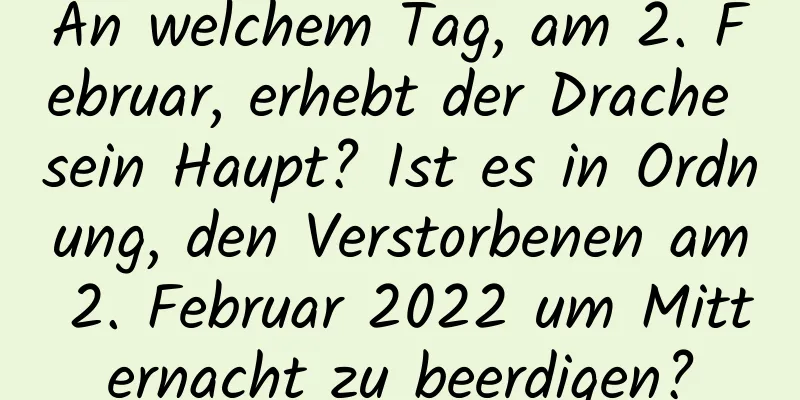 An welchem ​​Tag, am 2. Februar, erhebt der Drache sein Haupt? Ist es in Ordnung, den Verstorbenen am 2. Februar 2022 um Mitternacht zu beerdigen?