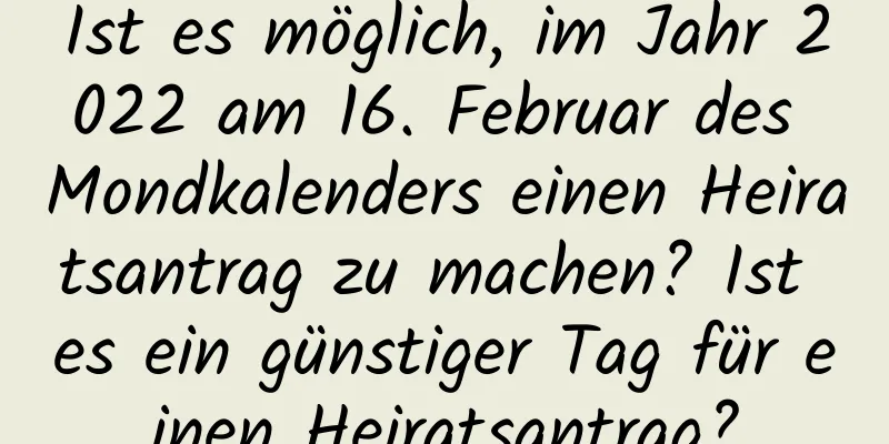 Ist es möglich, im Jahr 2022 am 16. Februar des Mondkalenders einen Heiratsantrag zu machen? Ist es ein günstiger Tag für einen Heiratsantrag?