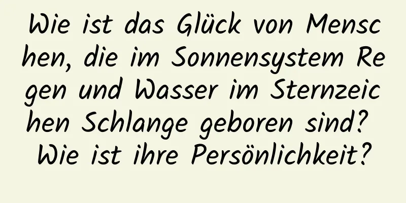 Wie ist das Glück von Menschen, die im Sonnensystem Regen und Wasser im Sternzeichen Schlange geboren sind? Wie ist ihre Persönlichkeit?