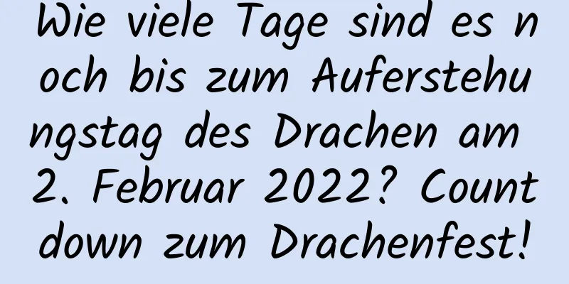 Wie viele Tage sind es noch bis zum Auferstehungstag des Drachen am 2. Februar 2022? Countdown zum Drachenfest!