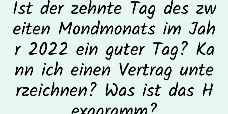 Ist der zehnte Tag des zweiten Mondmonats im Jahr 2022 ein guter Tag? Kann ich einen Vertrag unterzeichnen? Was ist das Hexagramm?