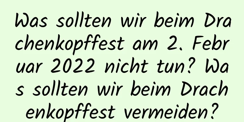 Was sollten wir beim Drachenkopffest am 2. Februar 2022 nicht tun? Was sollten wir beim Drachenkopffest vermeiden?