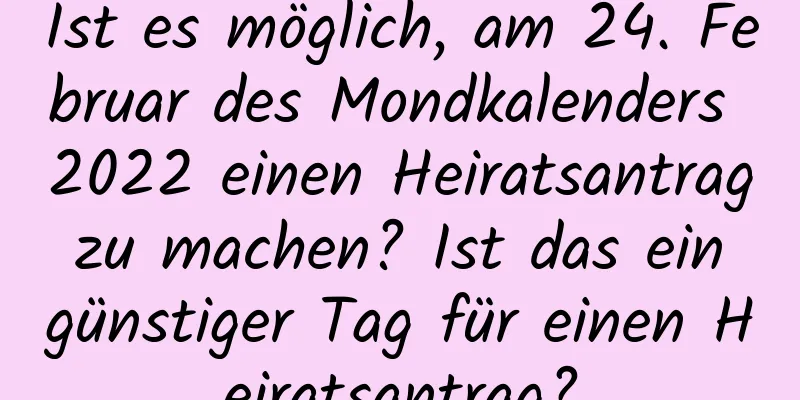 Ist es möglich, am 24. Februar des Mondkalenders 2022 einen Heiratsantrag zu machen? Ist das ein günstiger Tag für einen Heiratsantrag?