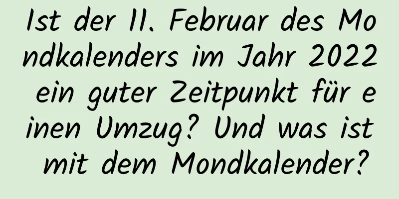 Ist der 11. Februar des Mondkalenders im Jahr 2022 ein guter Zeitpunkt für einen Umzug? Und was ist mit dem Mondkalender?