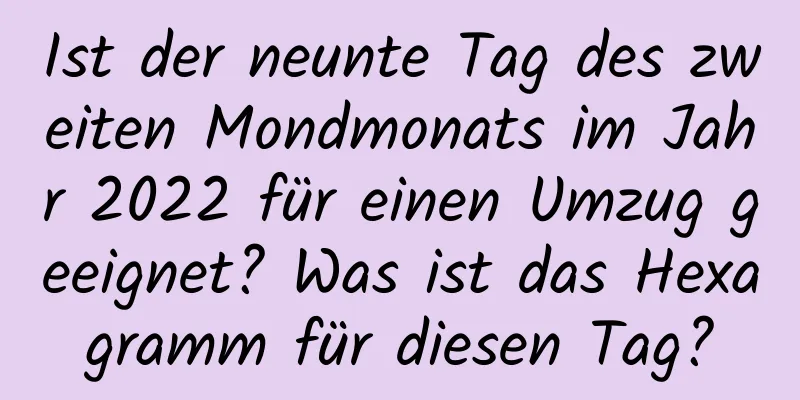 Ist der neunte Tag des zweiten Mondmonats im Jahr 2022 für einen Umzug geeignet? Was ist das Hexagramm für diesen Tag?