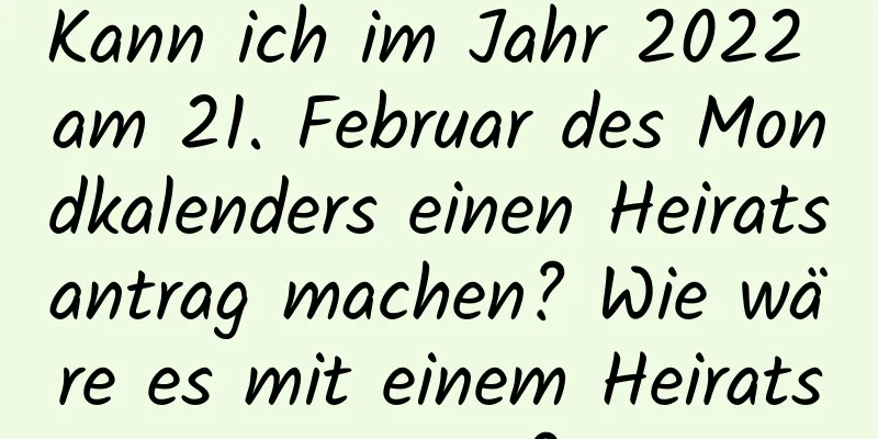 Kann ich im Jahr 2022 am 21. Februar des Mondkalenders einen Heiratsantrag machen? Wie wäre es mit einem Heiratsantrag?