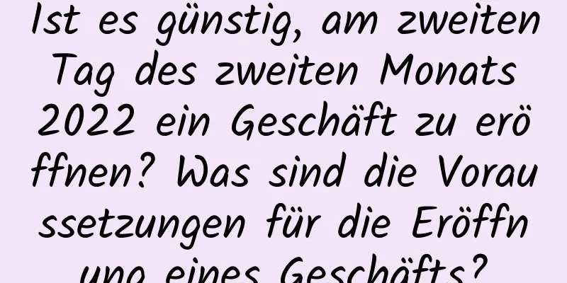 Ist es günstig, am zweiten Tag des zweiten Monats 2022 ein Geschäft zu eröffnen? Was sind die Voraussetzungen für die Eröffnung eines Geschäfts?