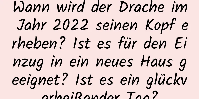 Wann wird der Drache im Jahr 2022 seinen Kopf erheben? Ist es für den Einzug in ein neues Haus geeignet? Ist es ein glückverheißender Tag?