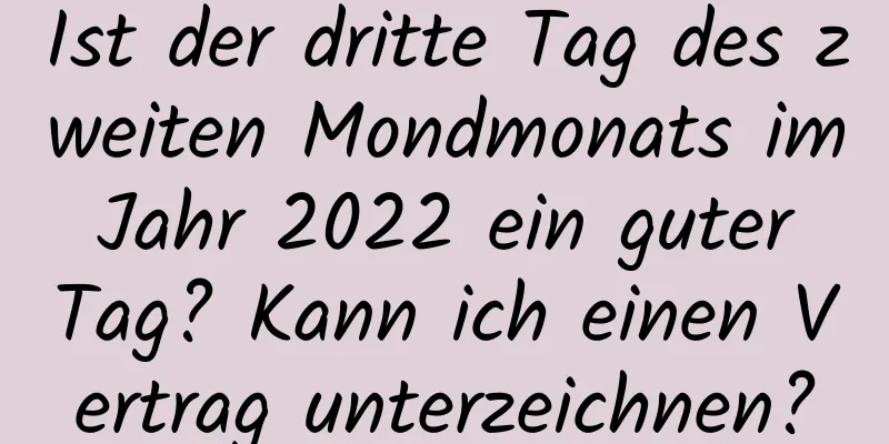 Ist der dritte Tag des zweiten Mondmonats im Jahr 2022 ein guter Tag? Kann ich einen Vertrag unterzeichnen?