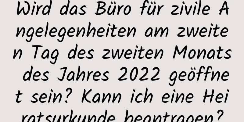 Wird das Büro für zivile Angelegenheiten am zweiten Tag des zweiten Monats des Jahres 2022 geöffnet sein? Kann ich eine Heiratsurkunde beantragen?