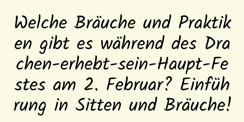 Welche Bräuche und Praktiken gibt es während des Drachen-erhebt-sein-Haupt-Festes am 2. Februar? Einführung in Sitten und Bräuche!