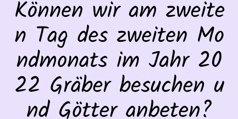 Können wir am zweiten Tag des zweiten Mondmonats im Jahr 2022 Gräber besuchen und Götter anbeten?