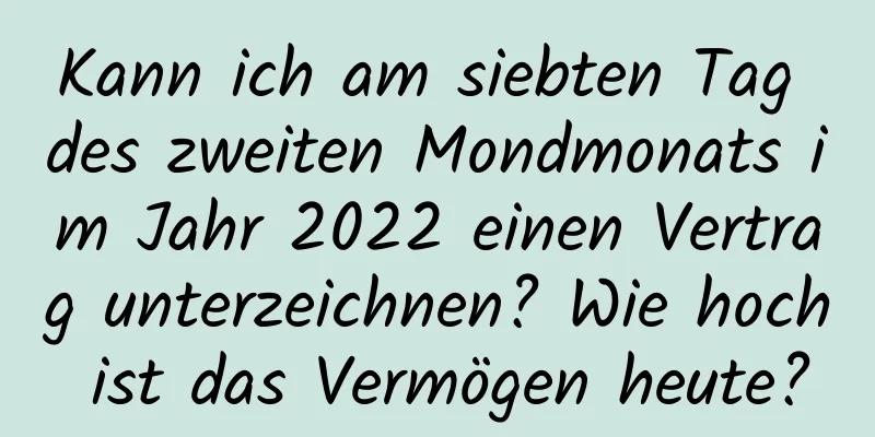 Kann ich am siebten Tag des zweiten Mondmonats im Jahr 2022 einen Vertrag unterzeichnen? Wie hoch ist das Vermögen heute?