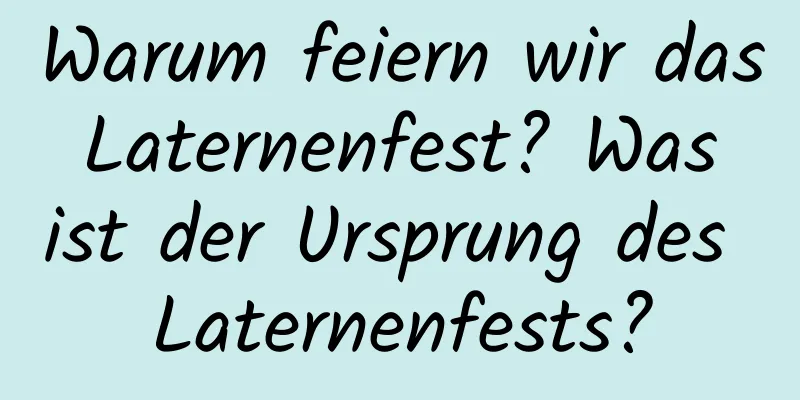 Warum feiern wir das Laternenfest? Was ist der Ursprung des Laternenfests?