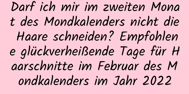 Darf ich mir im zweiten Monat des Mondkalenders nicht die Haare schneiden? Empfohlene glückverheißende Tage für Haarschnitte im Februar des Mondkalenders im Jahr 2022