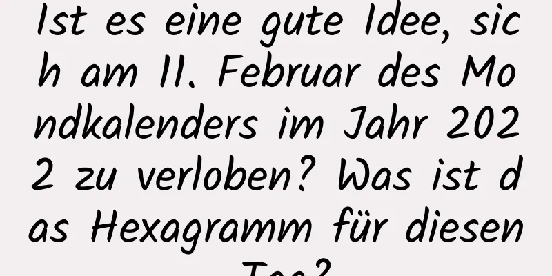 Ist es eine gute Idee, sich am 11. Februar des Mondkalenders im Jahr 2022 zu verloben? Was ist das Hexagramm für diesen Tag?