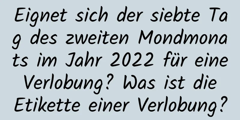 Eignet sich der siebte Tag des zweiten Mondmonats im Jahr 2022 für eine Verlobung? Was ist die Etikette einer Verlobung?