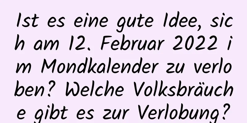 Ist es eine gute Idee, sich am 12. Februar 2022 im Mondkalender zu verloben? Welche Volksbräuche gibt es zur Verlobung?