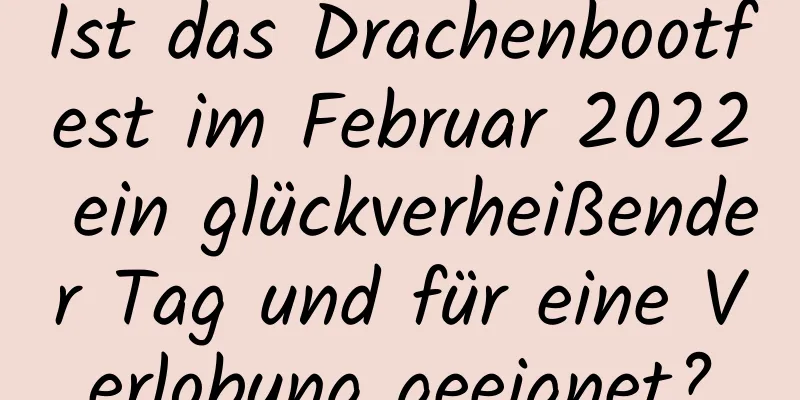 Ist das Drachenbootfest im Februar 2022 ein glückverheißender Tag und für eine Verlobung geeignet?