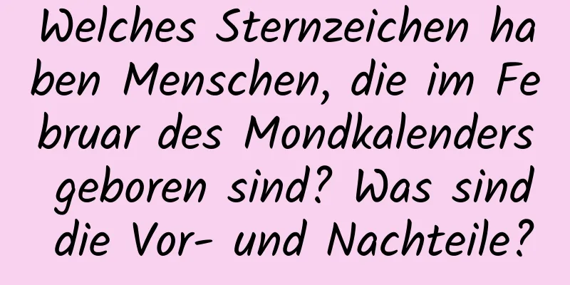 Welches Sternzeichen haben Menschen, die im Februar des Mondkalenders geboren sind? Was sind die Vor- und Nachteile?