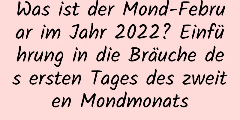 Was ist der Mond-Februar im Jahr 2022? Einführung in die Bräuche des ersten Tages des zweiten Mondmonats