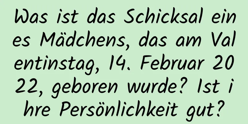 Was ist das Schicksal eines Mädchens, das am Valentinstag, 14. Februar 2022, geboren wurde? Ist ihre Persönlichkeit gut?