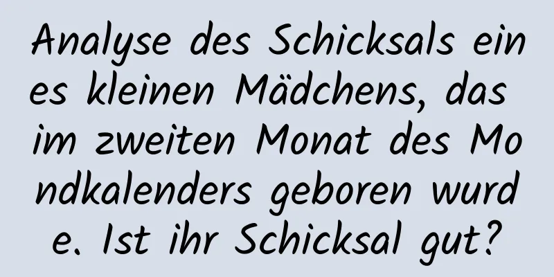 Analyse des Schicksals eines kleinen Mädchens, das im zweiten Monat des Mondkalenders geboren wurde. Ist ihr Schicksal gut?