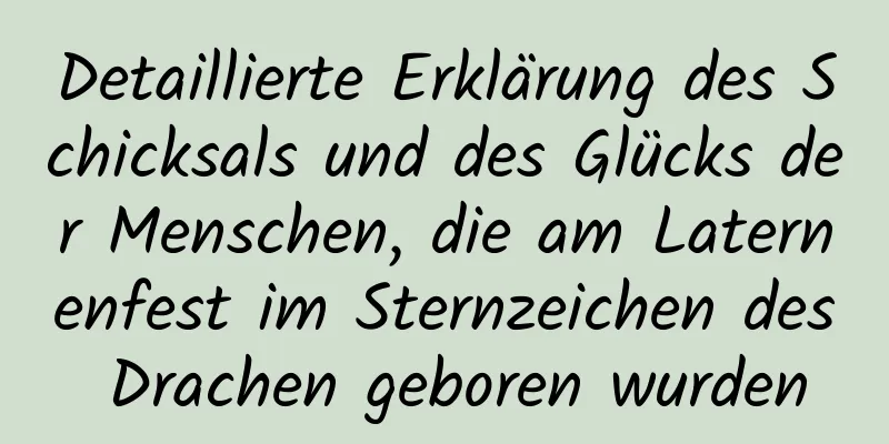 Detaillierte Erklärung des Schicksals und des Glücks der Menschen, die am Laternenfest im Sternzeichen des Drachen geboren wurden