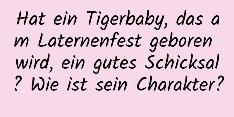 Hat ein Tigerbaby, das am Laternenfest geboren wird, ein gutes Schicksal? Wie ist sein Charakter?