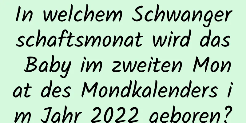 In welchem ​​Schwangerschaftsmonat wird das Baby im zweiten Monat des Mondkalenders im Jahr 2022 geboren?