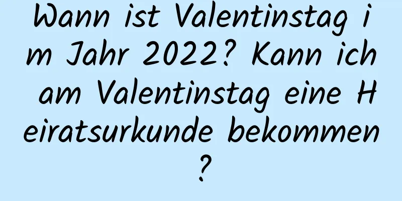 Wann ist Valentinstag im Jahr 2022? Kann ich am Valentinstag eine Heiratsurkunde bekommen?