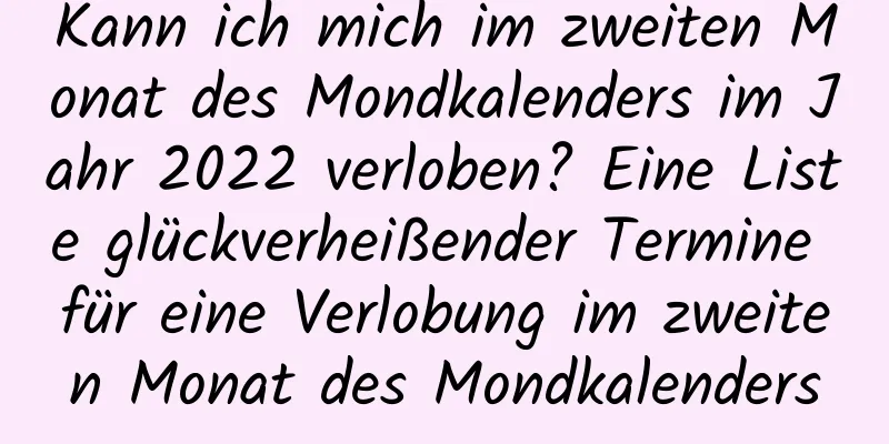 Kann ich mich im zweiten Monat des Mondkalenders im Jahr 2022 verloben? Eine Liste glückverheißender Termine für eine Verlobung im zweiten Monat des Mondkalenders