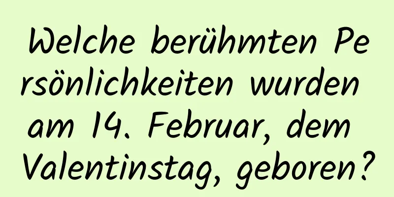 Welche berühmten Persönlichkeiten wurden am 14. Februar, dem Valentinstag, geboren?