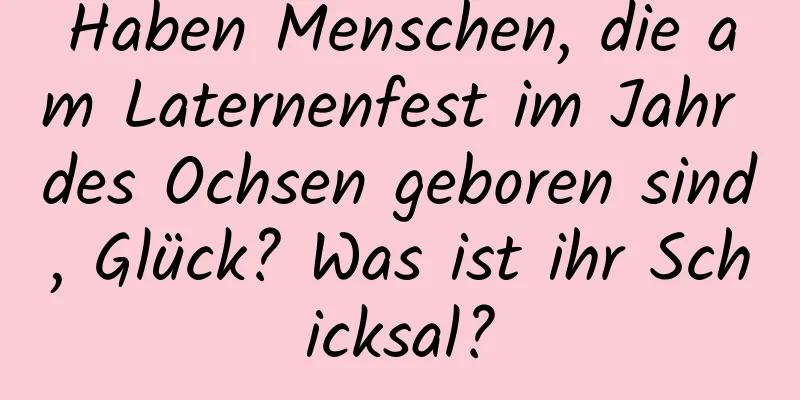 Haben Menschen, die am Laternenfest im Jahr des Ochsen geboren sind, Glück? Was ist ihr Schicksal?