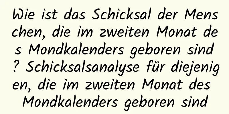 Wie ist das Schicksal der Menschen, die im zweiten Monat des Mondkalenders geboren sind? Schicksalsanalyse für diejenigen, die im zweiten Monat des Mondkalenders geboren sind