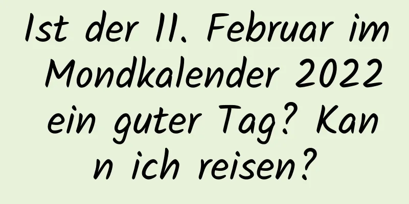 Ist der 11. Februar im Mondkalender 2022 ein guter Tag? Kann ich reisen?