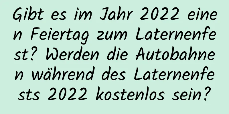 Gibt es im Jahr 2022 einen Feiertag zum Laternenfest? Werden die Autobahnen während des Laternenfests 2022 kostenlos sein?