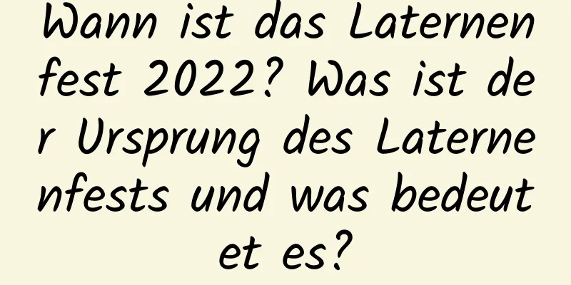 Wann ist das Laternenfest 2022? Was ist der Ursprung des Laternenfests und was bedeutet es?