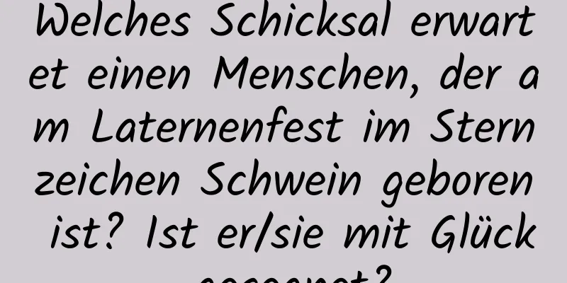 Welches Schicksal erwartet einen Menschen, der am Laternenfest im Sternzeichen Schwein geboren ist? Ist er/sie mit Glück gesegnet?