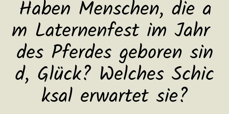 Haben Menschen, die am Laternenfest im Jahr des Pferdes geboren sind, Glück? Welches Schicksal erwartet sie?