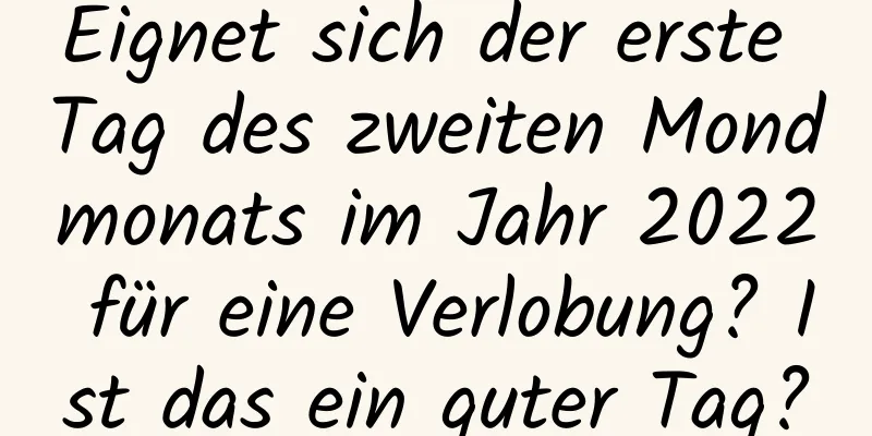 Eignet sich der erste Tag des zweiten Mondmonats im Jahr 2022 für eine Verlobung? Ist das ein guter Tag?