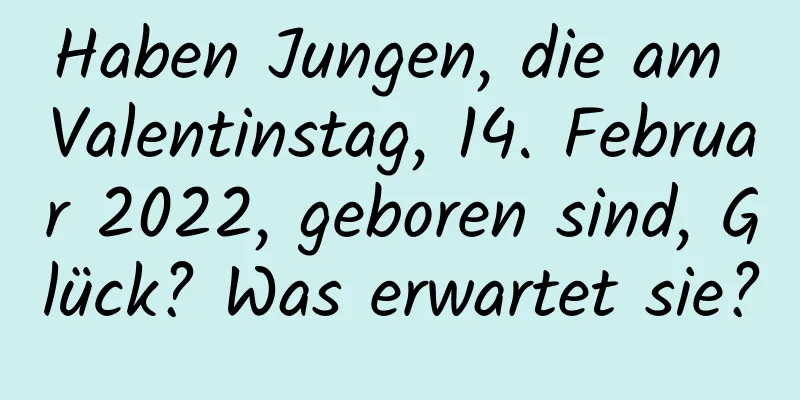 Haben Jungen, die am Valentinstag, 14. Februar 2022, geboren sind, Glück? Was erwartet sie?