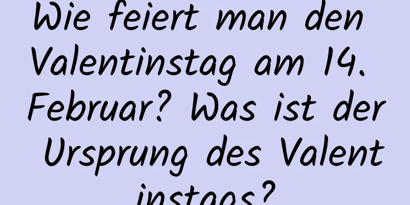 Wie feiert man den Valentinstag am 14. Februar? Was ist der Ursprung des Valentinstags?