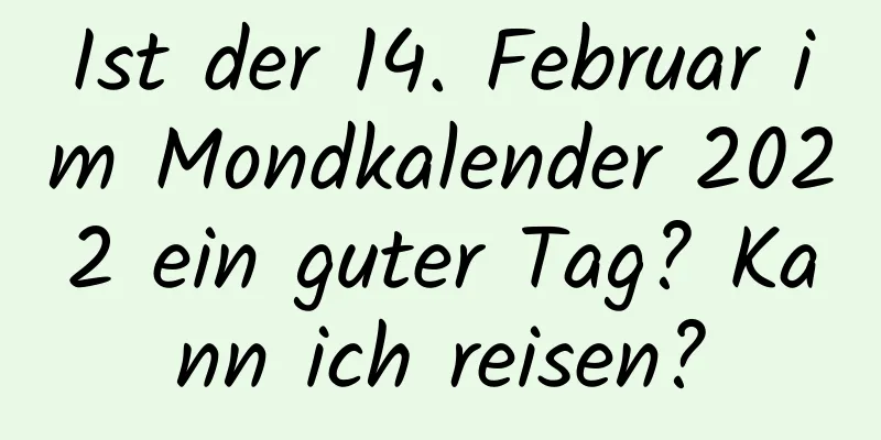 Ist der 14. Februar im Mondkalender 2022 ein guter Tag? Kann ich reisen?