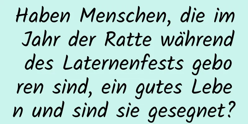 Haben Menschen, die im Jahr der Ratte während des Laternenfests geboren sind, ein gutes Leben und sind sie gesegnet?