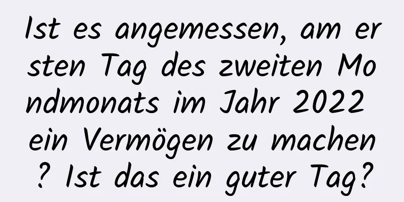 Ist es angemessen, am ersten Tag des zweiten Mondmonats im Jahr 2022 ein Vermögen zu machen? Ist das ein guter Tag?